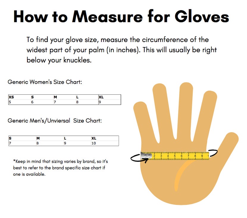 To find your glove size, measure the circumference of the widest part of your palm (in inches). This will usually be right below your knucles.